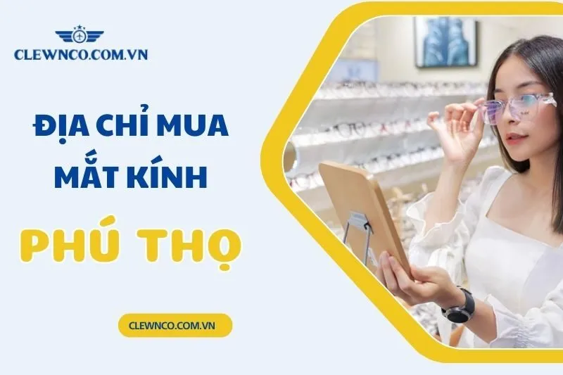 Địa chỉ mua mắt kính Phú Thọ uy tín: Top 10 cửa hàng nổi bật