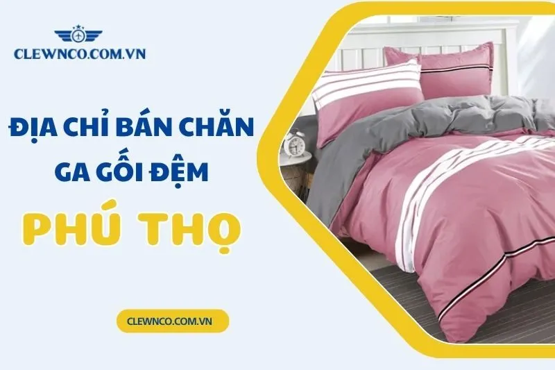 Top 7 Địa Chỉ Bán Chăn Ga Gối Đệm Phú Thọ Uy Tín, Giá Tốt
