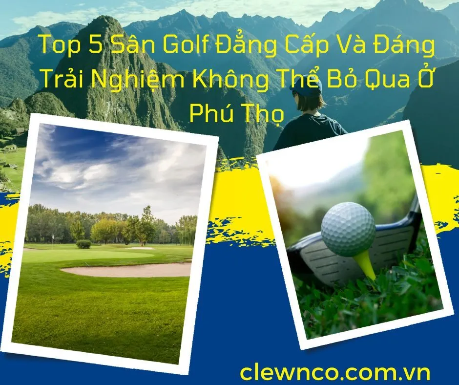 Top 5 Sân Golf Đẳng Cấp Và Đáng Trải Nghiệm Không Thể Bỏ Qua Ở Phú Thọ